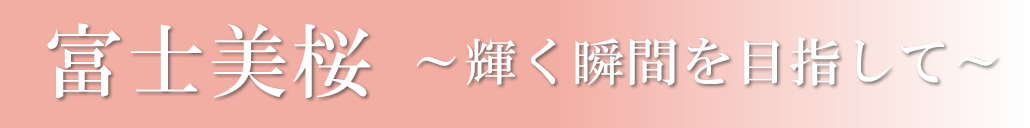 富士美桜 ～輝く瞬間を目指して～